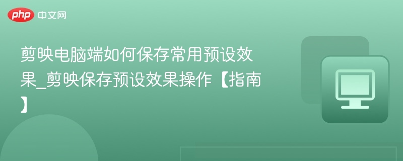 剪映电脑端如何保存常用预设效果_剪映保存预设效果操作【指南】