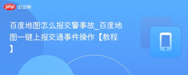 百度地图怎么报交警事故_百度地图一键上报交通事件操作【教程】