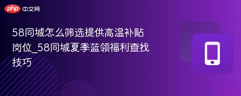 58同城怎么筛选提供高温补贴岗位_58同城夏季蓝领福利查找技巧