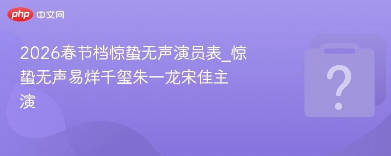 2026春节档惊蛰无声演员表_惊蛰无声易烊千玺朱一龙宋佳主演