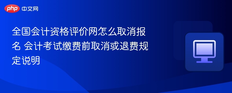 全国会计资格评价网怎么取消报名 会计考试缴费前取消或退费规定说明