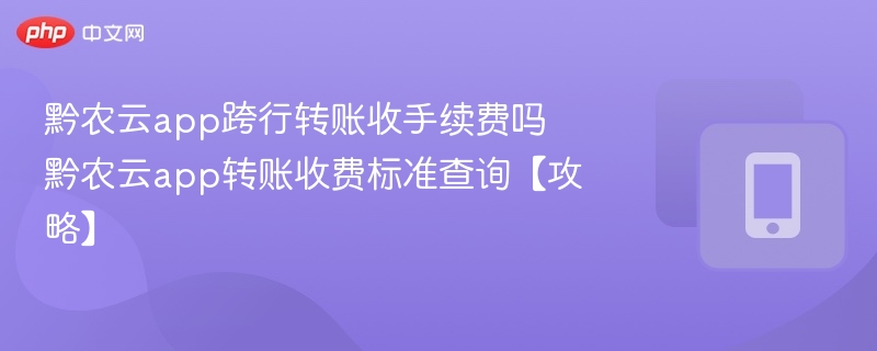 黔农云跨行转账是否收费？手续费查询攻略