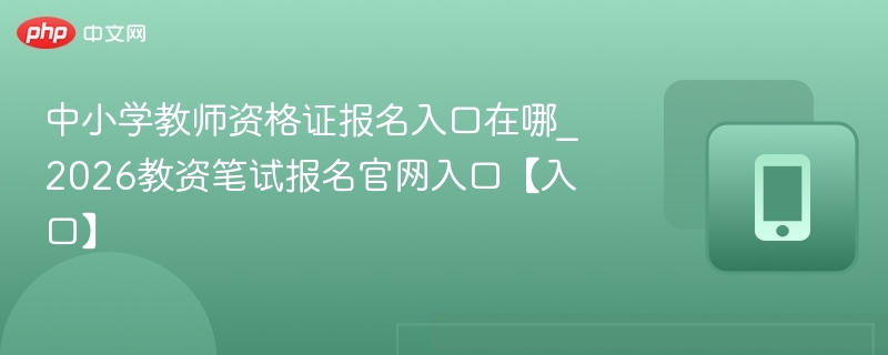 中小学教师资格证报名入口在哪_2026教资笔试报名官网入口【入口】