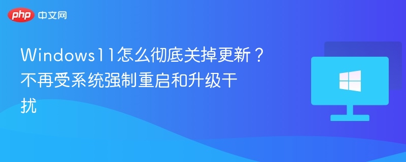 Windows11怎么彻底关掉更新？不再受系统强制重启和升级干扰