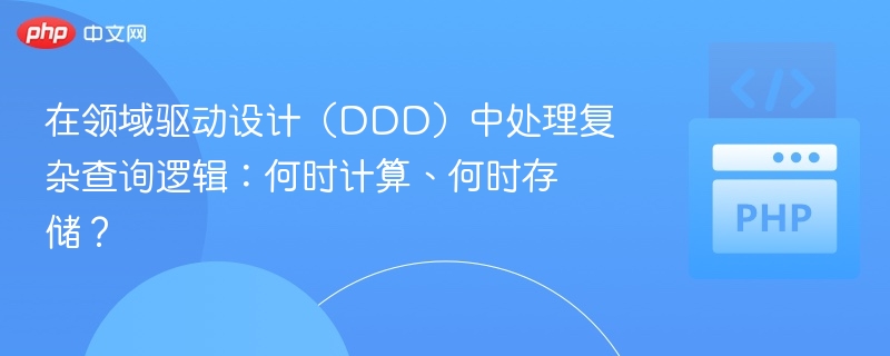 在领域驱动设计(DDD)中处理复杂查询逻辑:何时计算、何时存储?