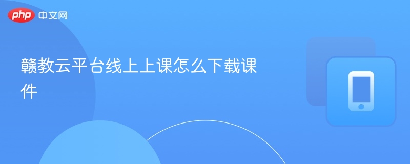 赣教云平台线上上课怎么下载课件
