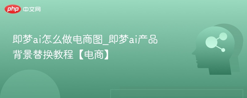 即梦ai怎么做电商图_即梦ai产品背景替换教程【电商】
