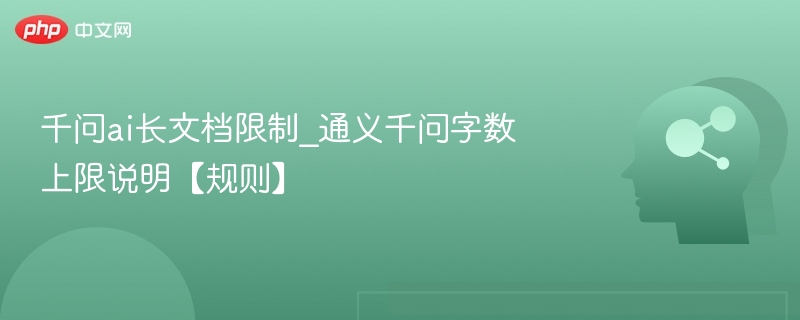 千问ai长文档限制_通义千问字数上限说明【规则】