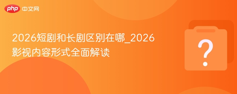 2026短剧和长剧区别在哪_2026影视内容形式全面解读