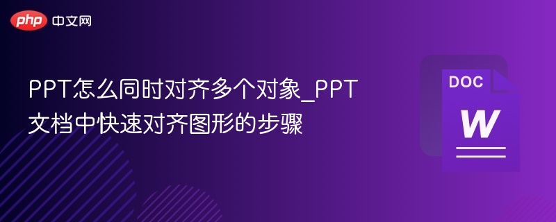 PPT怎么同时对齐多个对象_PPT文档中快速对齐图形的步骤