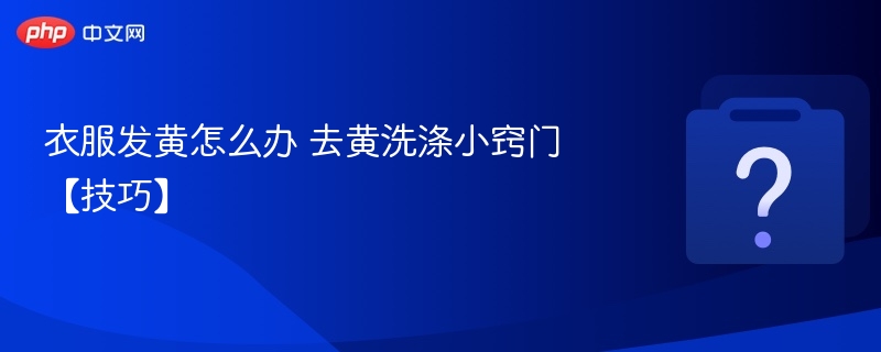 衣服发黄怎么办 去黄洗涤小窍门【技巧】