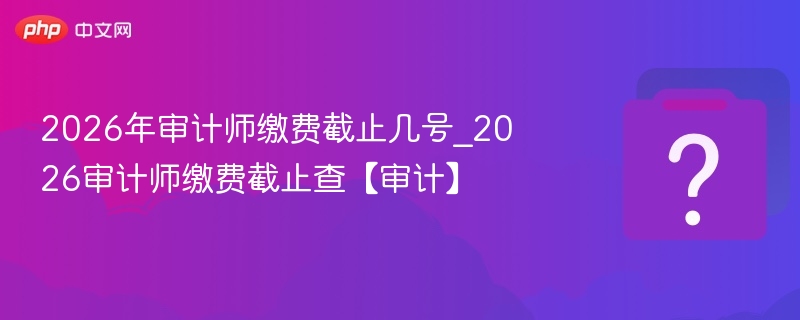 2026审计师缴费截止时间查询