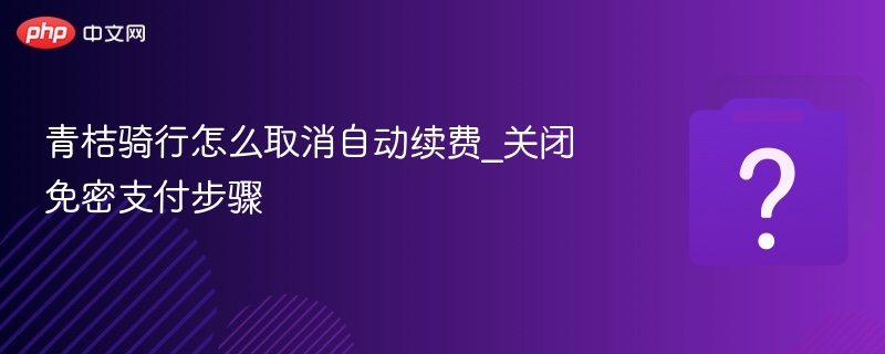 青桔骑行怎么取消自动续费_关闭免密支付步骤