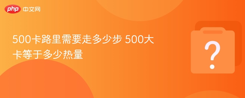 500卡路里需要走多少步 500大卡等于多少热量