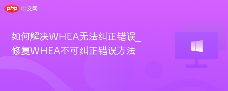 如何解决WHEA无法纠正错误_修复WHEA不可纠正错误方法