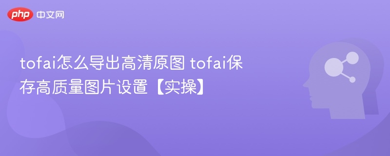 Tofai导出高清原图方法及设置教程
