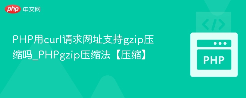 PHP用curl请求网址支持gzip压缩吗_PHPgzip压缩法【压缩】
