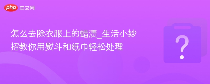 怎么去除衣服上的蜡渍_生活小妙招教你用熨斗和纸巾轻松处理