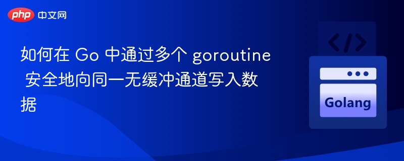 Go多协程安全写入无缓冲通道技巧