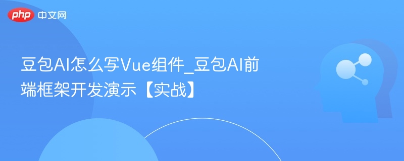 豆包AI怎么写Vue组件_豆包AI前端框架开发演示【实战】