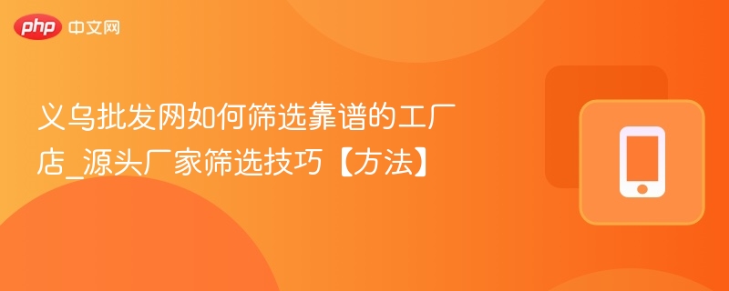 义乌批发网如何筛选靠谱的工厂店_源头厂家筛选技巧【方法】