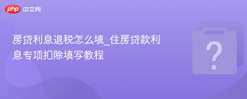 房贷利息退税怎么填？住房贷款扣除指南