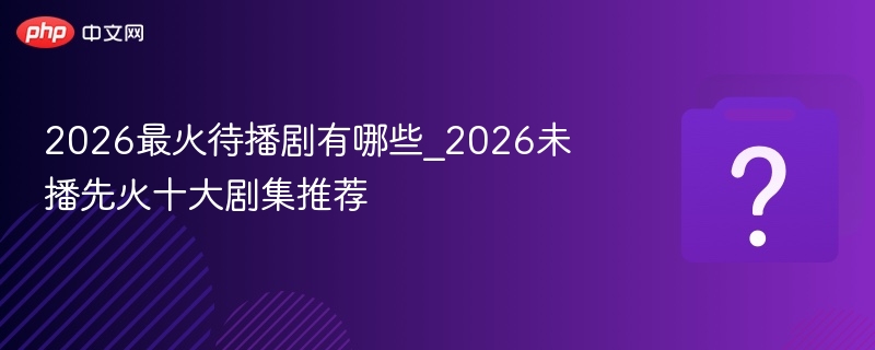 2026最火待播剧有哪些_2026未播先火十大剧集推荐
