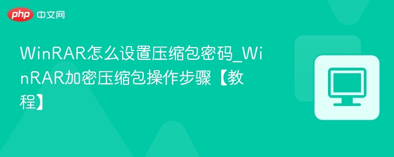 WinRAR怎么设置压缩包密码_WinRAR加密压缩包操作步骤【教程】