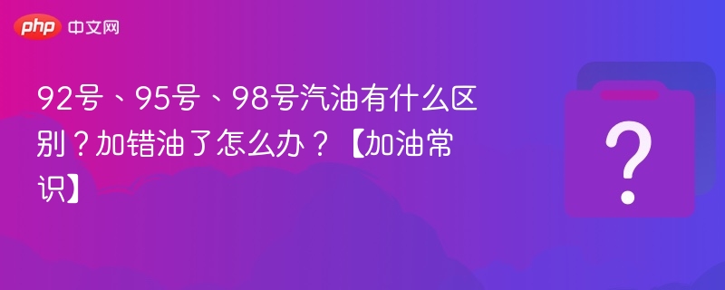 92号、95号、98号汽油有什么区别?加错油了怎么办?【加油常识】