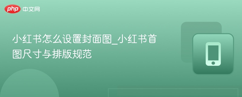 小红书怎么设置封面图_小红书首图尺寸与排版规范