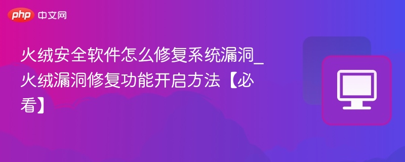 火绒安全软件怎么修复系统漏洞_火绒漏洞修复功能开启方法【必看】