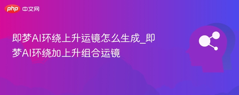 即梦AI环绕上升运镜使用教程