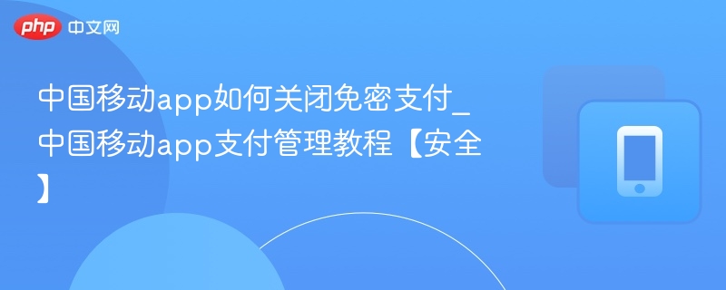 中国移动App关闭免密支付方法详解