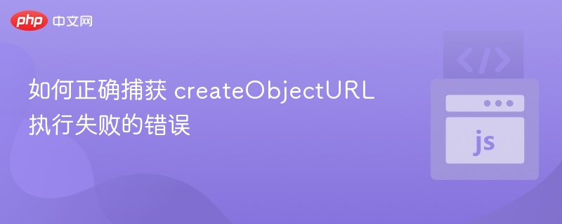 捕获createObjectURL错误的正确方式