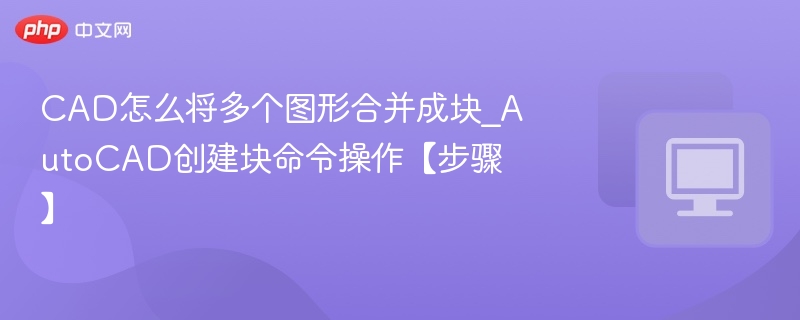 CAD怎么将多个图形合并成块_AutoCAD创建块命令操作【步骤】