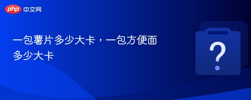一包薯片多少大卡,一包方便面多少大卡