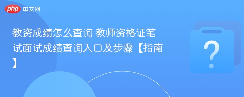 教资成绩怎么查询 教师资格证笔试面试成绩查询入口及步骤【指南】