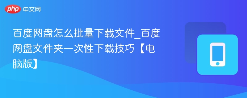 百度网盘怎么批量下载文件_百度网盘文件夹一次性下载技巧【电脑版】
