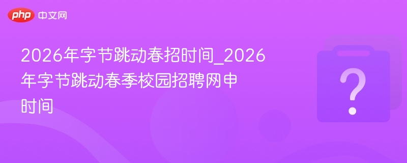 2026年字节跳动春招时间_2026年字节跳动春季校园招聘网申时间
