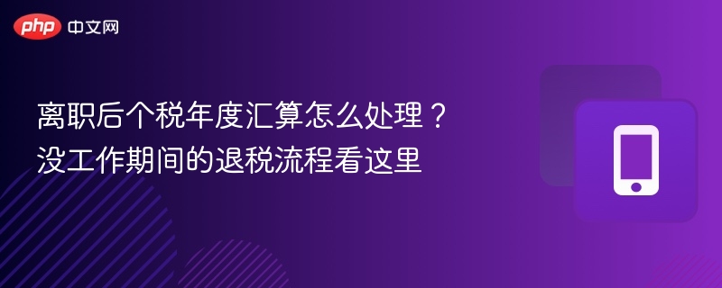 离职后个税汇算怎么处理？没工作期间退税指南