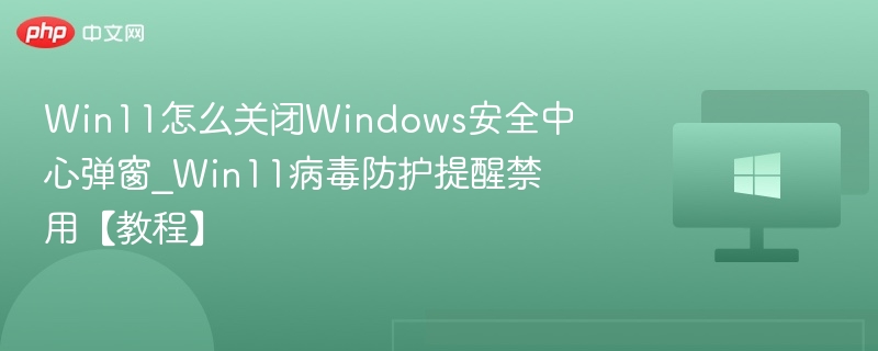Win11怎么关闭Windows安全中心弹窗_Win11病毒防护提醒禁用【教程】