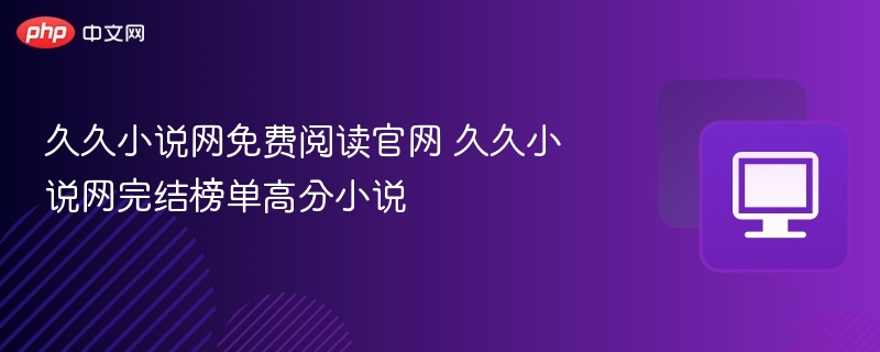 久久小说网免费阅读官网 久久小说网完结榜单高分小说