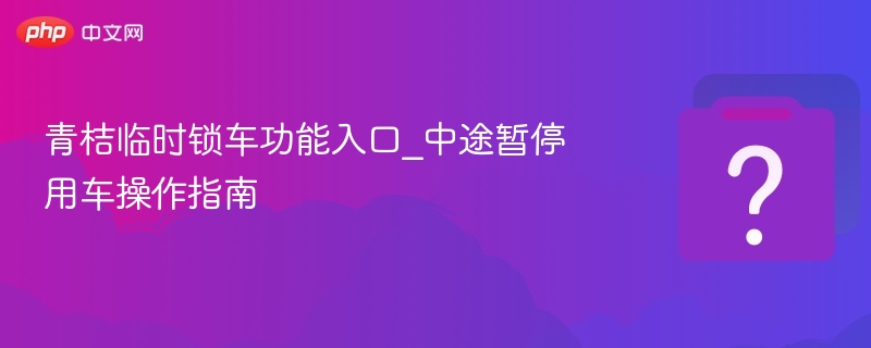 青桔临时锁车功能入口_中途暂停用车操作指南