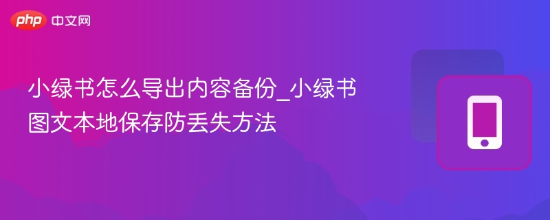 小绿书怎么导出内容备份_小绿书图文本地保存防丢失方法