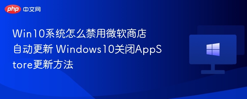 Win10系统怎么禁用微软商店自动更新 Windows10关闭AppStore更新方法