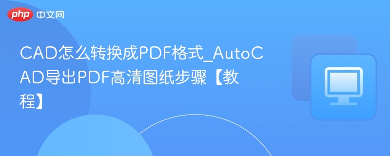 CAD怎么转换成PDF格式_AutoCAD导出PDF高清图纸步骤【教程】