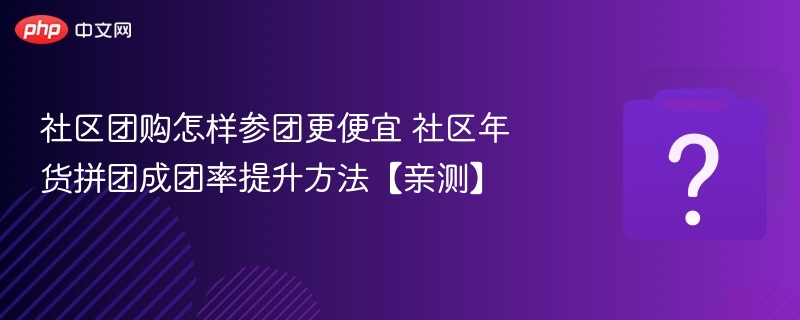 社区团购怎样参团更便宜 社区年货拼团成团率提升方法【亲测】