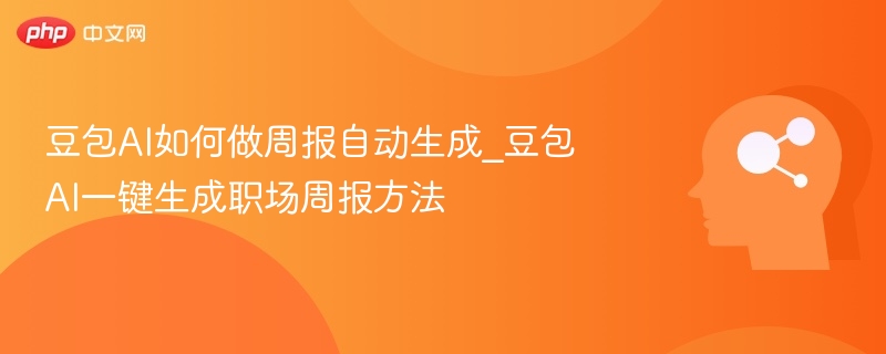 豆包AI如何做周报自动生成_豆包AI一键生成职场周报方法
