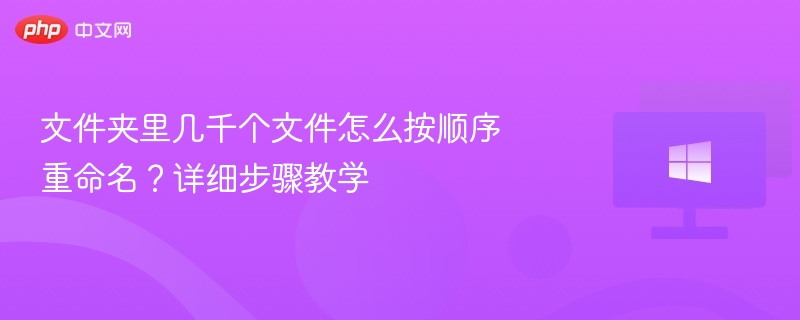 文件夹里几千个文件怎么按顺序重命名？详细步骤教学