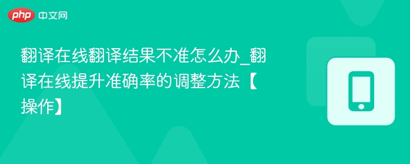翻译在线不准怎么调？提升准确率技巧分享
